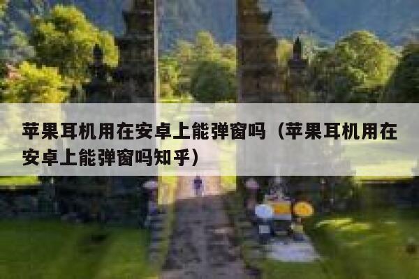 苹果耳机用在安卓上能弹窗吗（苹果耳机用在安卓上能弹窗吗知乎） 第1张