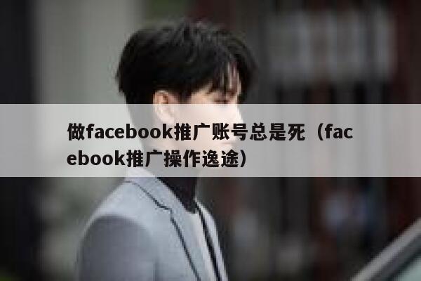 做facebook推广账号总是死（facebook推广操作逸途） 第1张