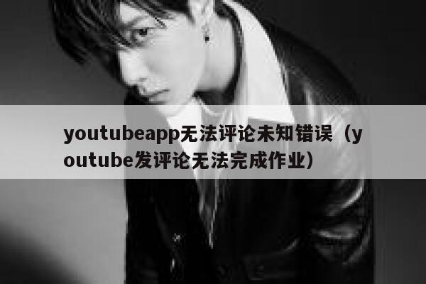 youtubeapp无法评论未知错误（youtube发评论无法完成作业） 第1张
