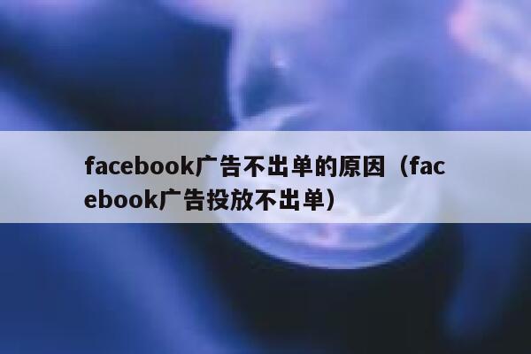 facebook广告不出单的原因（facebook广告投放不出单） 第1张