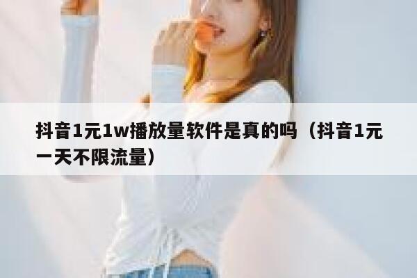 抖音1元1w播放量软件是真的吗（抖音1元一天不限流量） 第1张