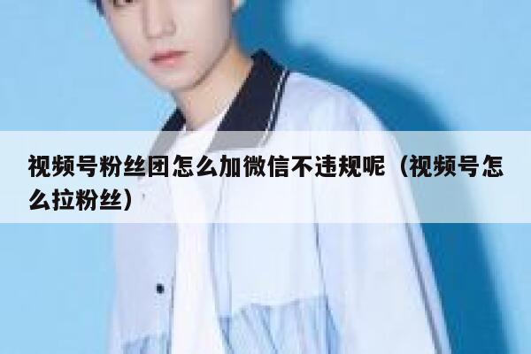 视频号粉丝团怎么加微信不违规呢（视频号怎么拉粉丝） 第1张