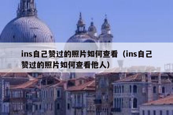ins自己赞过的照片如何查看（ins自己赞过的照片如何查看他人） 第1张