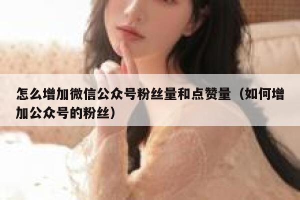 怎么增加微信公众号粉丝量和点赞量（如何增加公众号的粉丝） 第1张