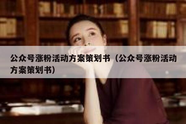 公众号涨粉活动方案策划书（公众号涨粉活动方案策划书） 第1张