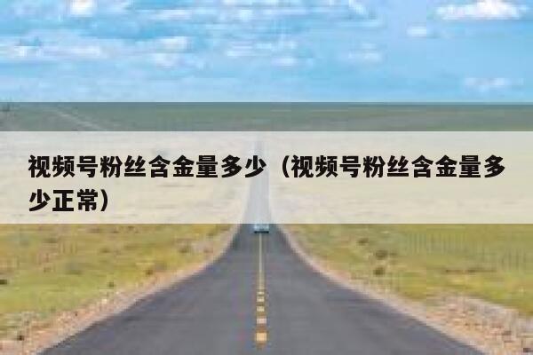 视频号粉丝含金量多少（视频号粉丝含金量多少正常） 第1张