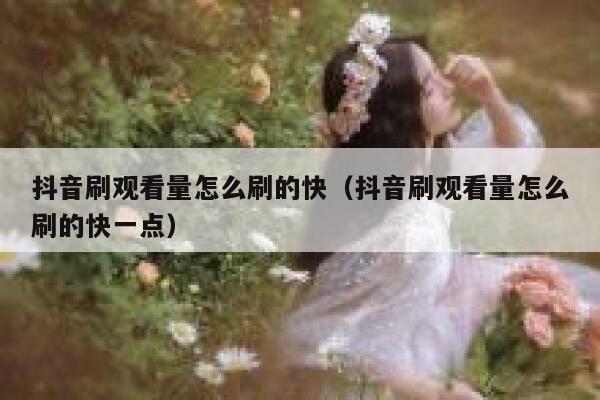 抖音刷观看量怎么刷的快（抖音刷观看量怎么刷的快一点） 第1张