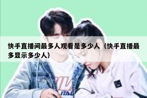 快手直播间最多人观看是多少人（快手直播最多显示多少人） 第1张
