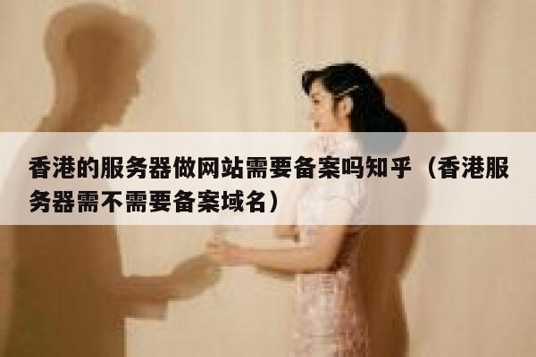 香港的服务器做网站需要备案吗知乎（香港服务器需不需要备案域名） 第1张