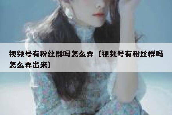 视频号有粉丝群吗怎么弄（视频号有粉丝群吗怎么弄出来） 第1张