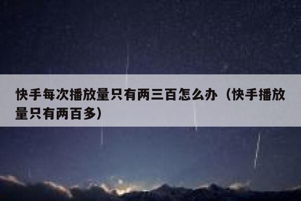 快手每次播放量只有两三百怎么办（快手播放量只有两百多） 第1张