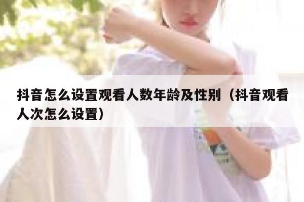 抖音怎么设置观看人数年龄及性别（抖音观看人次怎么设置） 第1张