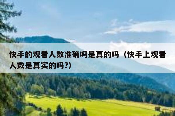 快手的观看人数准确吗是真的吗（快手上观看人数是真实的吗?） 第1张