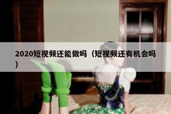 2020短视频还能做吗（短视频还有机会吗） 第1张