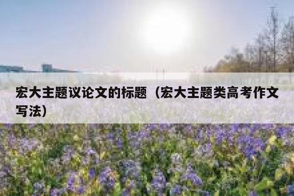 宏大主题议论文的标题（宏大主题类高考作文写法） 第1张