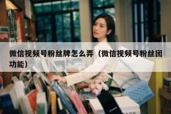 微信视频号粉丝牌怎么弄（微信视频号粉丝团功能） 第1张