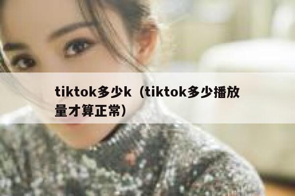tiktok多少k（tiktok多少播放量才算正常） 第1张