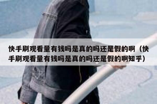 快手刷观看量有钱吗是真的吗还是假的啊（快手刷观看量有钱吗是真的吗还是假的啊知乎） 第1张