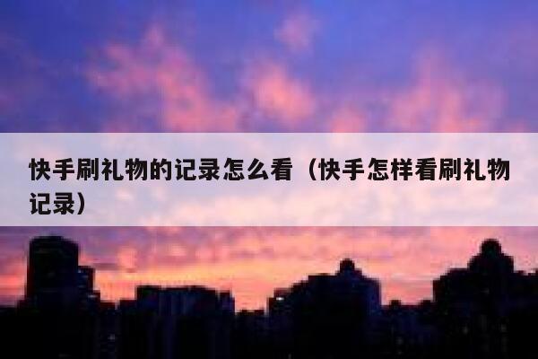 快手刷礼物的记录怎么看（快手怎样看刷礼物记录） 第1张