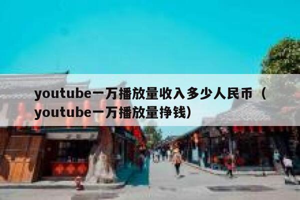 youtube一万播放量收入多少人民币（youtube一万播放量挣钱） 第1张