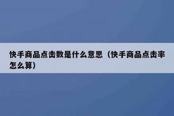 快手商品点击数是什么意思（快手商品点击率怎么算） 第1张