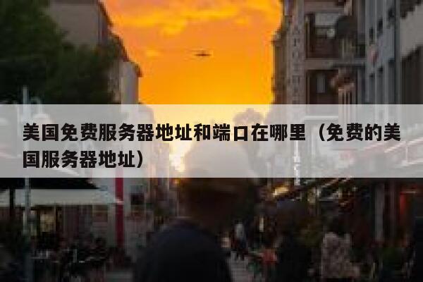 美国免费服务器地址和端口在哪里（免费的美国服务器地址） 第1张