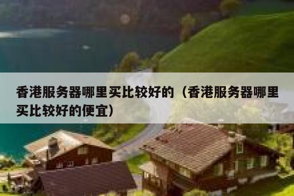 香港服务器哪里买比较好的（香港服务器哪里买比较好的便宜） 第1张