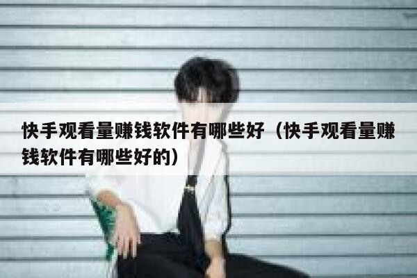 快手观看量赚钱软件有哪些好（快手观看量赚钱软件有哪些好的） 第1张