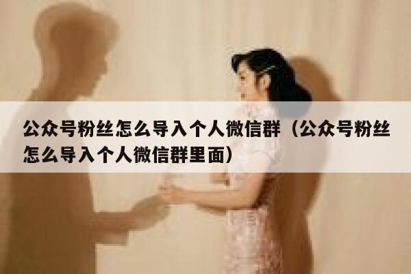 公众号粉丝怎么导入个人微信群（公众号粉丝怎么导入个人微信群里面） 第1张