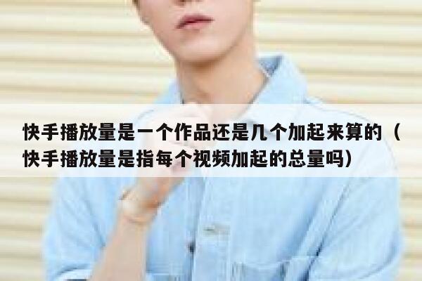 快手播放量是一个作品还是几个加起来算的（快手播放量是指每个视频加起的总量吗） 第1张