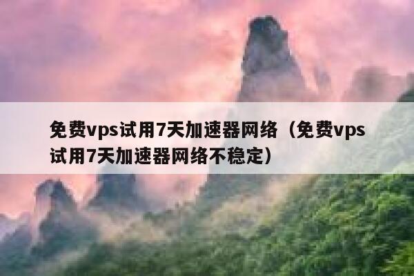 免费vps试用7天加速器网络（免费vps试用7天加速器网络不稳定） 第1张