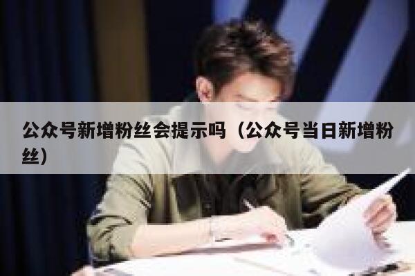 公众号新增粉丝会提示吗（公众号当日新增粉丝） 第1张