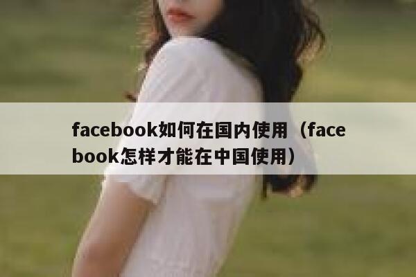 facebook如何在国内使用（facebook怎样才能在中国使用） 第1张