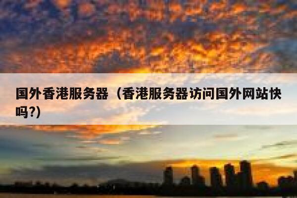 国外香港服务器（香港服务器访问国外网站快吗?） 第1张