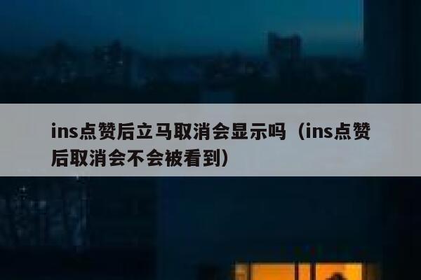 ins点赞后立马取消会显示吗（ins点赞后取消会不会被看到） 第1张
