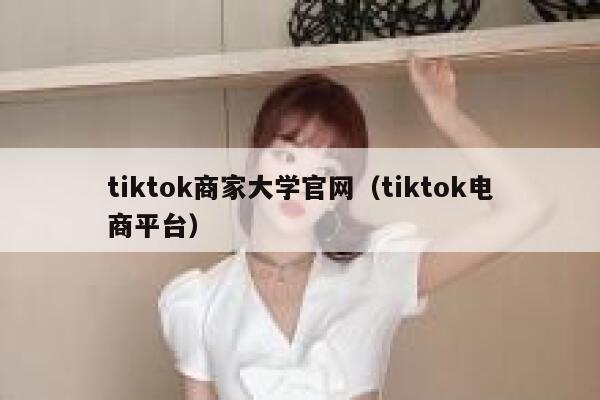 tiktok商家大学官网（tiktok电商平台） 第1张
