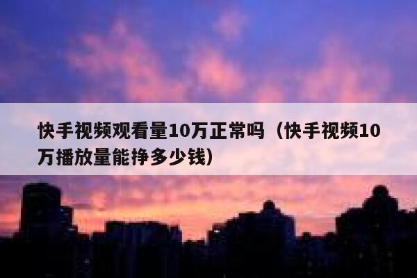快手视频观看量10万正常吗（快手视频10万播放量能挣多少钱） 第1张
