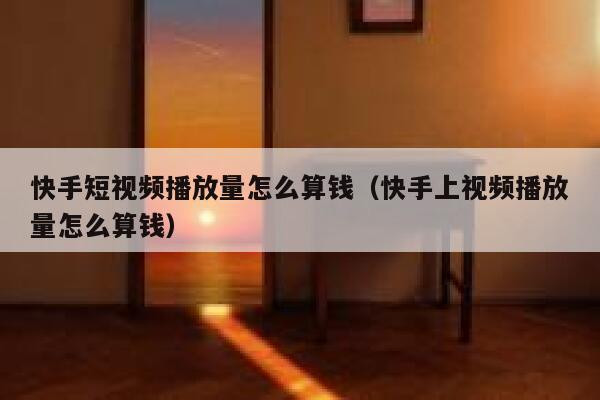 快手短视频播放量怎么算钱（快手上视频播放量怎么算钱） 第1张
