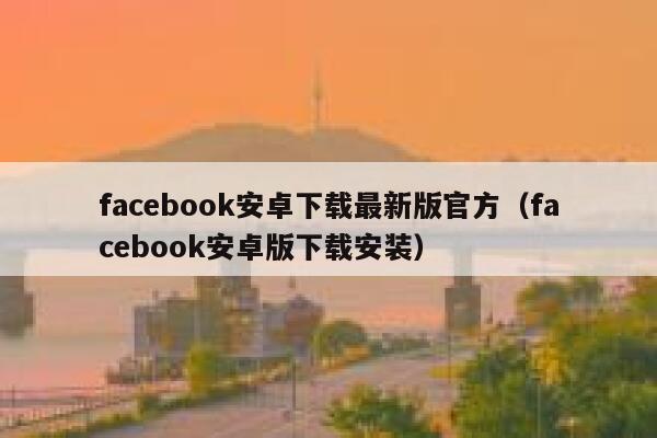 facebook安卓下载最新版官方（facebook安卓版下载安装） 第1张