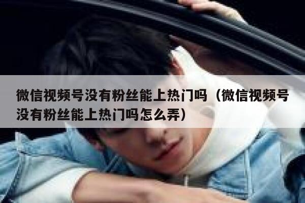 微信视频号没有粉丝能上热门吗（微信视频号没有粉丝能上热门吗怎么弄） 第1张