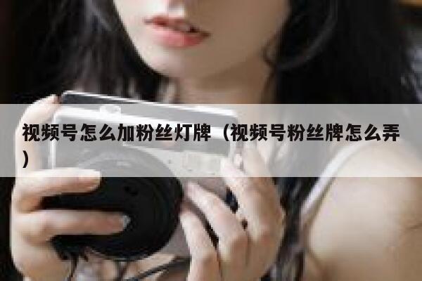 视频号怎么加粉丝灯牌（视频号粉丝牌怎么弄） 第1张