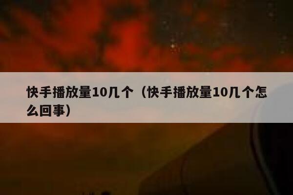 快手播放量10几个（快手播放量10几个怎么回事） 第1张