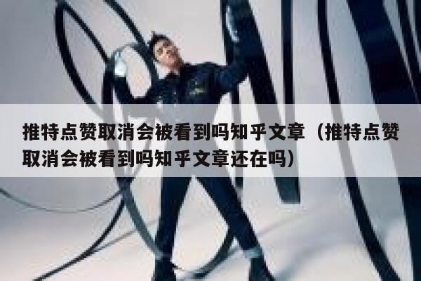 推特点赞取消会被看到吗知乎文章（推特点赞取消会被看到吗知乎文章还在吗） 第1张