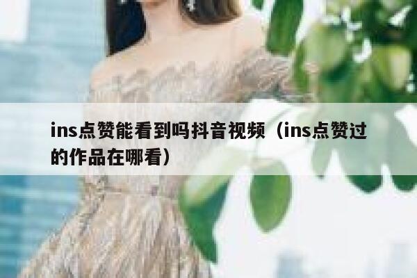 ins点赞能看到吗抖音视频（ins点赞过的作品在哪看） 第1张