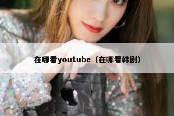 在哪看youtube（在哪看韩剧） 第1张