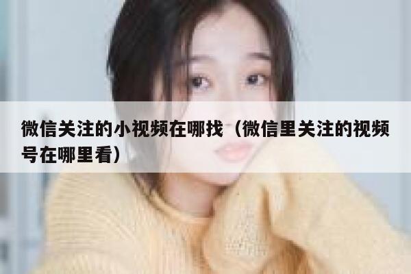 微信关注的小视频在哪找（微信里关注的视频号在哪里看） 第1张