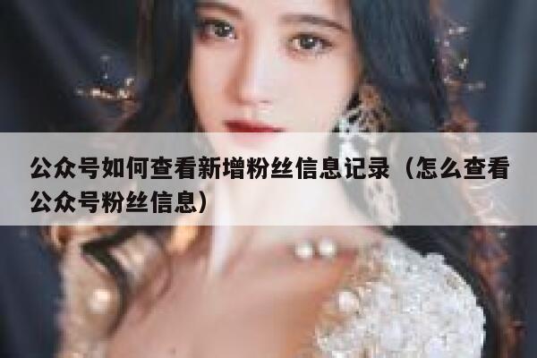 公众号如何查看新增粉丝信息记录（怎么查看公众号粉丝信息） 第1张
