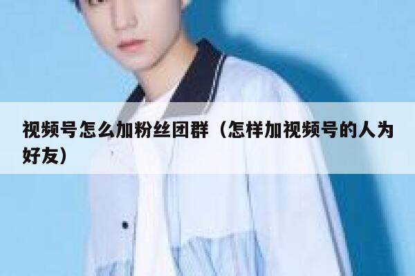 视频号怎么加粉丝团群（怎样加视频号的人为好友） 第1张