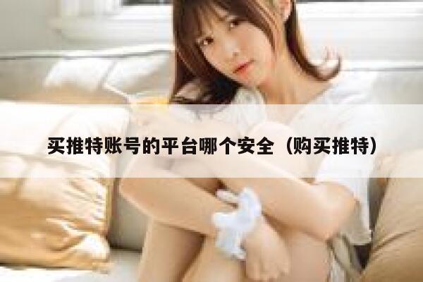 买推特账号的平台哪个安全（购买推特） 第1张