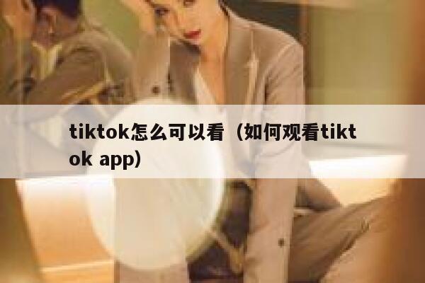 tiktok怎么可以看（如何观看tiktok app） 第1张